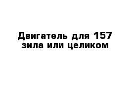 Двигатель для 157 зила или целиком